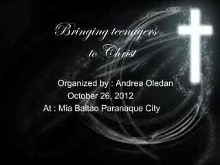 Bringing teenagers
      to Christ
     Organized by : Andrea Oledan
       October 26, 2012
At : Mia Baltao Paranaque City
 