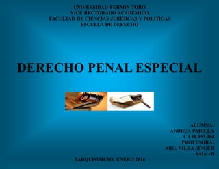 UNIVERSIDAD FERMIN TORO
VICE RECTORADO ACADÉMICO
FACULTAD DE CIENCIAS JURÍDICAS Y POLÍTICAS
ESCUELA DE DERECHO
DERECHO PENAL ESPECIAL
ALUMNA:
ANDREA PADILLA
C.I 18.933.964
PROFESORA:
ABG. NILDA SINGER
SAIA –B
BARQUISIMETO, ENERO 2016
 