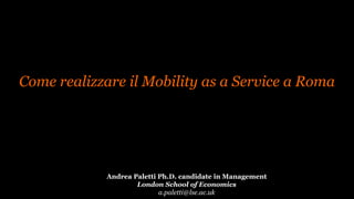 Andrea Paletti Ph.D. candidate in Management
London School of Economics
a.paletti@lse.ac.uk
Come realizzare il Mobility as a Service a Roma
 