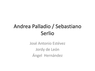 Andrea Palladio / Sebastiano
Serlio
José Antonio Estévez
Jordy de León
Ángel Hernández
 