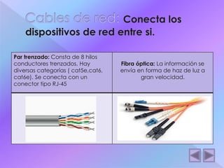 Par trenzado: Consta de 8 hilos 
conductores trenzados. Hay 
diversas categorías ( cat5e,cat6, 
cat6e). Se conecta con un 
conector tipo RJ-45 
Fibra óptica: La información se 
envía en forma de haz de luz a 
gran velocidad. 
 