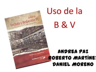 Uso de la
 B&V

   Andrea Paz
Roberto Martínez
 Daniel Moreno
 