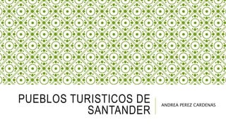PUEBLOS TURISTICOS DE
SANTANDER
ANDREA PEREZ CARDENAS
 