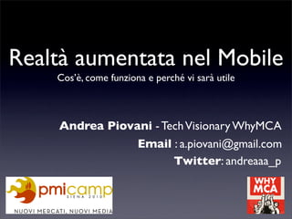 Realtà aumentata nel Mobile
    Cos’è, come funziona e perché vi sarà utile



    Andrea Piovani - Tech Visionary WhyMCA
                Email : a.piovani@gmail.com
                       Twitter: andreaaa_p
 