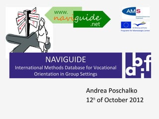 NAVIGUIDE
International Methods Database for Vocational
         Orientation in Group Settings


                               Andrea Poschalko
                               12th of October 2012
 