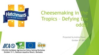 Cheesemaking in the
Tropics – Defying the
odds!
Presented by Andrea Power
October 9th 2019
CTA-IICA Caribbean Agritourism Policy Setting Workshop
October 9-11, Radisson Aquatica Resort, Barbados
 
