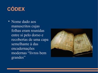 CÓDEX 
 Nome dado aos 
manuscritos cujas 
folhas eram reunidas 
entre si pelo dorso e 
recobertas de uma capa 
semelhante à das 
encadernações 
modernas “livros bem 
grandes” 
 