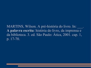 MARTINS, Wilson. A pré-história do livro. In: ___. 
A palavra escrita: história do livro, da imprensa e 
da biblioteca. 3. ed. São Paulo: Ática, 2001. cap. 1, 
p. 17-70. 
