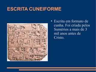 ESCRITA CUNEIFORME 
 Escrita em formato de 
cunha. Foi criada pelos 
Sumérios a mais de 3 
mil anos antes de 
Cristo. 
 