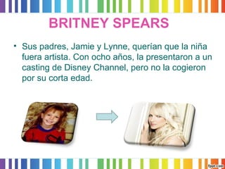 BRITNEY SPEARS 
• Sus padres, Jamie y Lynne, querían que la niña 
fuera artista. Con ocho años, la presentaron a un 
casting de Disney Channel, pero no la cogieron 
por su corta edad. 
 