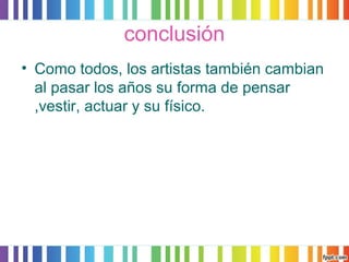conclusión 
• Como todos, los artistas también cambian 
al pasar los años su forma de pensar 
,vestir, actuar y su físico. 
 