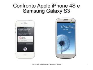 Confronto Apple iPhone 4S e
   Samsung Galaxy S3




       Es. 4 Lab. Informatica 1, Andrea Carnimeo   1
 