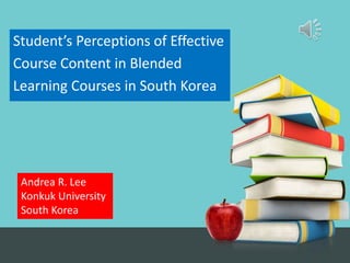 Andrea R. Lee
Konkuk University
South Korea
Student’s Perceptions of Effective
Course Content in Blended
Learning Courses in South Korea
 