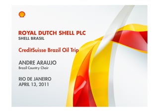 ROYAL DUTCH SHELL PLC
    SHELL BRASIL


    CreditSuisse Brazil Oil Trip

    ANDRE ARAUJO
    Brazil Country Chair


    RIO DE JANEIRO
    APRIL 13, 2011


1    Copyright of Royal Dutch Shell plc   13/4/2011
 