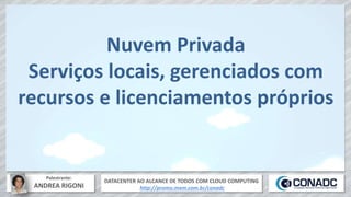 DATACENTER AO ALCANCE DE TODOS COM CLOUD COMPUTING
http://promo.mxm.com.br/conadc
Palestrante:
ANDREA RIGONI
Nuvem Privada
Serviços locais, gerenciados com
recursos e licenciamentos próprios
 