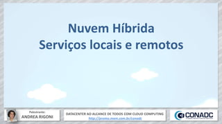 DATACENTER AO ALCANCE DE TODOS COM CLOUD COMPUTING
http://promo.mxm.com.br/conadc
Palestrante:
ANDREA RIGONI
Nuvem Híbrida
Serviços locais e remotos
 