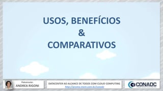 DATACENTER AO ALCANCE DE TODOS COM CLOUD COMPUTING
http://promo.mxm.com.br/conadc
Palestrante:
ANDREA RIGONI
USOS, BENEFÍCIOS
&
COMPARATIVOS
 