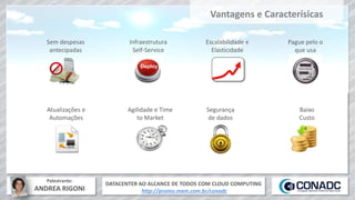 DATACENTER AO ALCANCE DE TODOS COM CLOUD COMPUTING
http://promo.mxm.com.br/conadc
Palestrante:
ANDREA RIGONI
Pague pelo o
que usa
Sem despesas
antecipadas
Infraestrutura
Self-Service
Deploy
Escalabilidade e
Elasticidade
Agilidade e Time
to Market
Atualizações e
Automações
Segurança
de dados
Baixo
Custo
Vantagens e Caracterísicas
 