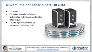 DATACENTER AO ALCANCE DE TODOS COM CLOUD COMPUTING
http://promo.mxm.com.br/conadc
Palestrante:
ANDREA RIGONI
• Escalável
• Cenário mutável e otimizado.
• Automatiza o deploy de ambientes
inteiros (DR)
• Facilita o gerenciamento de
ambientes replicados (HA).
Nuvem: melhor cenário para DR e HA
 