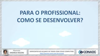 DATACENTER AO ALCANCE DE TODOS COM CLOUD COMPUTING
http://promo.mxm.com.br/conadc
Palestrante:
ANDREA RIGONI
PARA O PROFISSIONAL:
COMO SE DESENVOLVER?
 