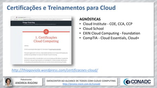 DATACENTER AO ALCANCE DE TODOS COM CLOUD COMPUTING
http://promo.mxm.com.br/conadc
Palestrante:
ANDREA RIGONI
Certificações e Treinamentos para Cloud
AGNÓSTICAS
• Cloud Institute - COE, CCA, CCP
• Cloud School
• EXIN Cloud Computing - Foundation
• CompTIA - Cloud Essentials, Cloud+
http://thiagoviola.wordpress.com/certificacoes-cloud/
 