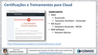 DATACENTER AO ALCANCE DE TODOS COM CLOUD COMPUTING
http://promo.mxm.com.br/conadc
Palestrante:
ANDREA RIGONI
Certificações e Treinamentos para Cloud
http://thiagoviola.wordpress.com/certificacoes-cloud/
FABRICANTES
• AWS
• Essencials
• Solutions Architect – Associate
• MS Azure
• Solutions Associate - MCSA
• IBM Softlayer
• Solution Advisor
 
