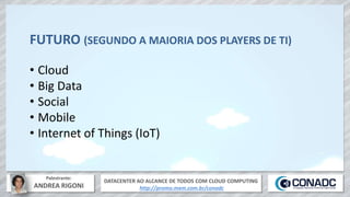 DATACENTER AO ALCANCE DE TODOS COM CLOUD COMPUTING
http://promo.mxm.com.br/conadc
Palestrante:
ANDREA RIGONI
FUTURO (SEGUNDO A MAIORIA DOS PLAYERS DE TI)
• Cloud
• Big Data
• Social
• Mobile
• Internet of Things (IoT)
 