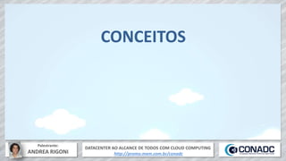 DATACENTER AO ALCANCE DE TODOS COM CLOUD COMPUTING
http://promo.mxm.com.br/conadc
Palestrante:
ANDREA RIGONI
CONCEITOS
 