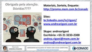 DATACENTER AO ALCANCE DE TODOS COM CLOUD COMPUTING
http://promo.mxm.com.br/conadc
Palestrante:
ANDREA RIGONI
Obrigada pela atenção.
Dúvidas????
Materiais, Sorteio, Enquete:
http://promo.mxm.com.br/conadc
Sites:
br.linkedin.com/in/rigoni/
www.andrearigoni.com.br
Skype: andrearigoni
Escritório: +55 21 3233-2300
andrea.rigoni@mxm.com.br
andrea@andrearigoni.com.br
 