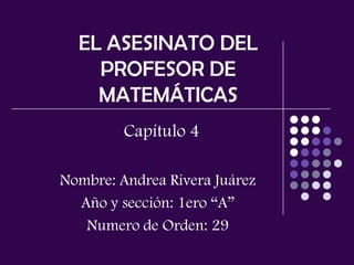EL ASESINATO DEL
    PROFESOR DE
    MATEMÁTICAS
         Capítulo 4

Nombre: Andrea Rivera Juárez
  Año y sección: 1ero “A”
   Numero de Orden: 29
 
