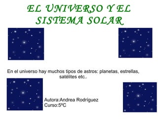EL UNIVERSO Y EL
          SISTEMA SOLAR



En el universo hay muchos tipos de astros: planetas, estrellas,
                       satélites etc..



                 Autora:Andrea Rodríguez
                 Curso:5ºC
 