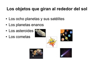 Los objetos que giran al rededor del sol

●   Los ocho planetas y sus satélites
●   Los planetas enanos
●   Los asteroides
●   Los cometas
 