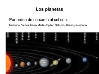 Los planetas

Por orden de cercanía al sol son:
Mercurio, Venus,Tierra,Marte Júpiter, Saturno, Urano y Neptuno.
 