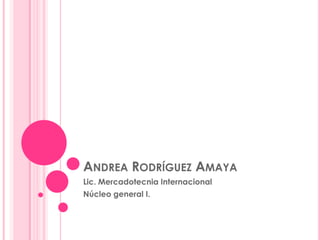ANDREA RODRÍGUEZ AMAYA
Lic. Mercadotecnia Internacional
Núcleo general I.
 
