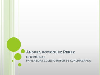 ANDREA RODRÍGUEZ PÉREZ
INFORMATICA II
UNIVERSIDAD COLEGIO MAYOR DE CUNDINAMARCA
 
