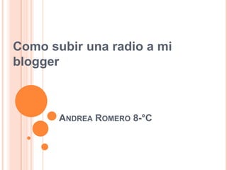 Como subir una radio a mi
blogger



       ANDREA ROMERO 8-°C
 