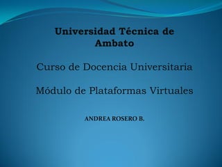 Universidad Técnica de
          Ambato

Curso de Docencia Universitaria

Módulo de Plataformas Virtuales

         ANDREA ROSERO B.
 