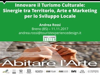 Innovare il Turismo Culturale:
Sinergie tra Territorio, Arte e Marketing
per lo Sviluppo Locale
Andrea Rossi
Breno (BS) – 11.11.2017
andrea.rossi@touristexperiencedesign.it
 
