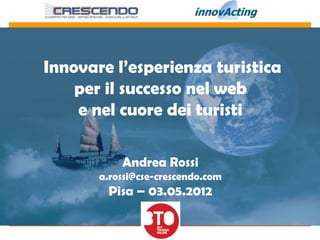 Innovare l’esperienza turistica
    per il successo nel web
    e nel cuore dei turisti

           Andrea Rossi
       a.rossi@cse-crescendo.com
        Pisa – 03.05.2012
 