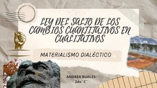 LEY DEL SALTO DE LOS
CAMBIOS CUANTITATIVOS EN
CUALITATIVOS
materialismo dialéctico
ANDREA RUALES-
2do¨C¨
 
