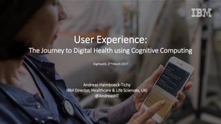 Andreas Haimboeck-Tichy
IBM Director, Healthcare & Life Sciences, UKI
@AndreasHT
User Experience:
The Journey to Digital Health using Cognitive Computing
DigiHealth, 2nd March 2017
 