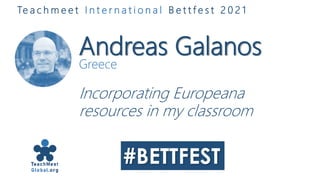 Andreas Galanos
Greece
Incorporating Europeana
resources in my classroom
Te a c h m e e t I n t e r n a t i o n a l B e t t f e s t 2 0 2 1
 