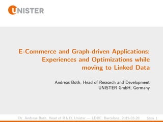 Dr. Andreas Both, Head of R & D, Unister — LDBC, Barcelona, 2015-03-20 Slide 1
E-Commerce and Graph-driven Applications:
Experiences and Optimizations while
moving to Linked Data
Andreas Both, Head of Research and Development
UNISTER GmbH, Germany
 
