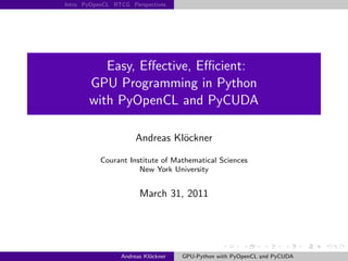 Intro PyOpenCL RTCG Perspectives




          Easy, Eﬀective, Eﬃcient:
       GPU Programming in Python
       with PyOpenCL and PyCUDA

                      Andreas Kl¨ckner
                                o

           Courant Institute of Mathematical Sciences
                      New York University


                       March 31, 2011




                 Andreas Kl¨ckner
                           o        GPU-Python with PyOpenCL and PyCUDA
 