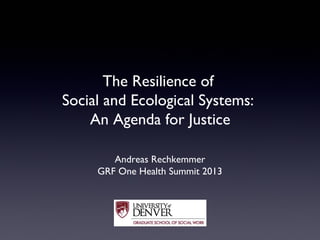 The Resilience of
Social and Ecological Systems:
An Agenda for Justice
Andreas Rechkemmer
GRF One Health Summit 2013

 