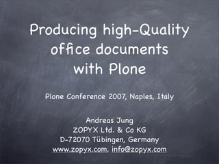 Producing high-Quality
   ofﬁce documents
      with Plone
  Plone Conference 2007, Naples, Italy


            Andreas Jung
        ZOPYX Ltd. & Co KG
     D-72070 Tübingen, Germany
    www.zopyx.com, info@zopyx.com