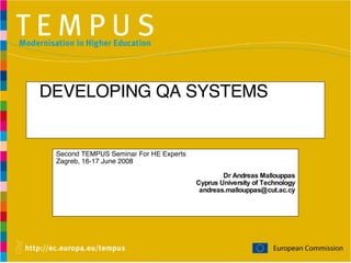 DEVELOPING QA SYSTEMS Second TEMPUS Seminar For HE Experts Zagreb, 16-17 June 2008 Dr Andreas Mallouppas Cyprus University of Technology [email_address] 