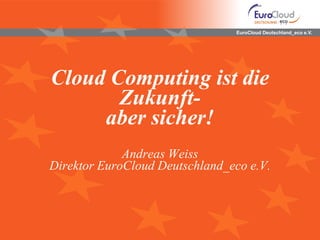 EuroCloud Deutschland_eco e.V.




Cloud Computing ist die
       Zukunft-
     aber sicher!
             Andreas Weiss
Direktor EuroCloud Deutschland_eco e.V.
 