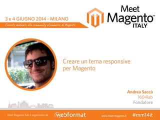 ANDREA SACCA’ Creare un tema Responsive per Magento
Meet Magento Italy - Milano, 3-4 Giugno 2014 @andreasacca #mmit14
 