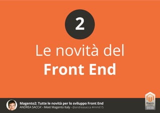 Magento2: Tutte le novità per lo sviluppo Front End
ANDREA SACCA’ - Meet Magento Italy - @andreasacca #mmit15
Le novità del
Front End
2
 